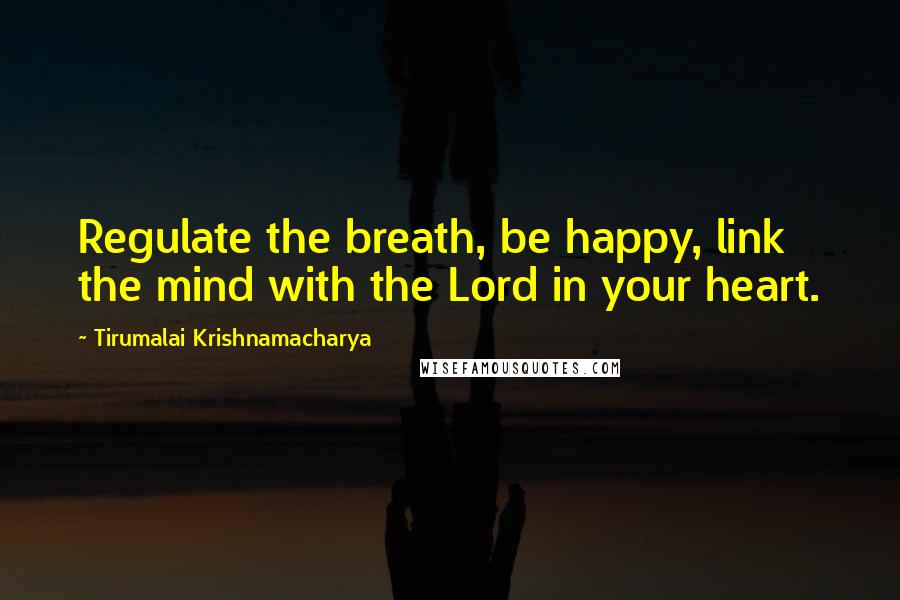 Tirumalai Krishnamacharya Quotes: Regulate the breath, be happy, link the mind with the Lord in your heart.