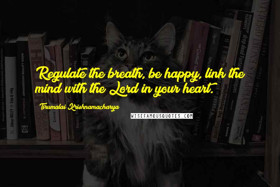 Tirumalai Krishnamacharya Quotes: Regulate the breath, be happy, link the mind with the Lord in your heart.