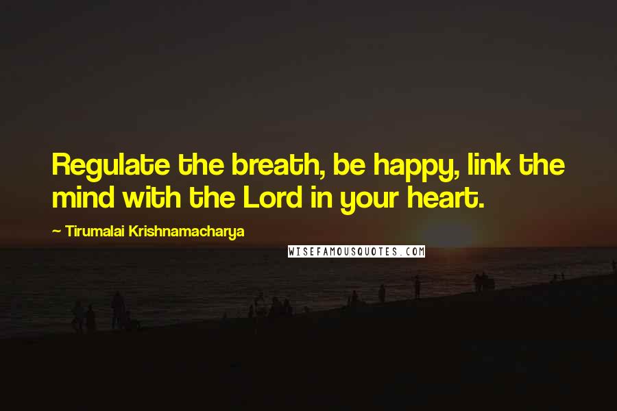 Tirumalai Krishnamacharya Quotes: Regulate the breath, be happy, link the mind with the Lord in your heart.