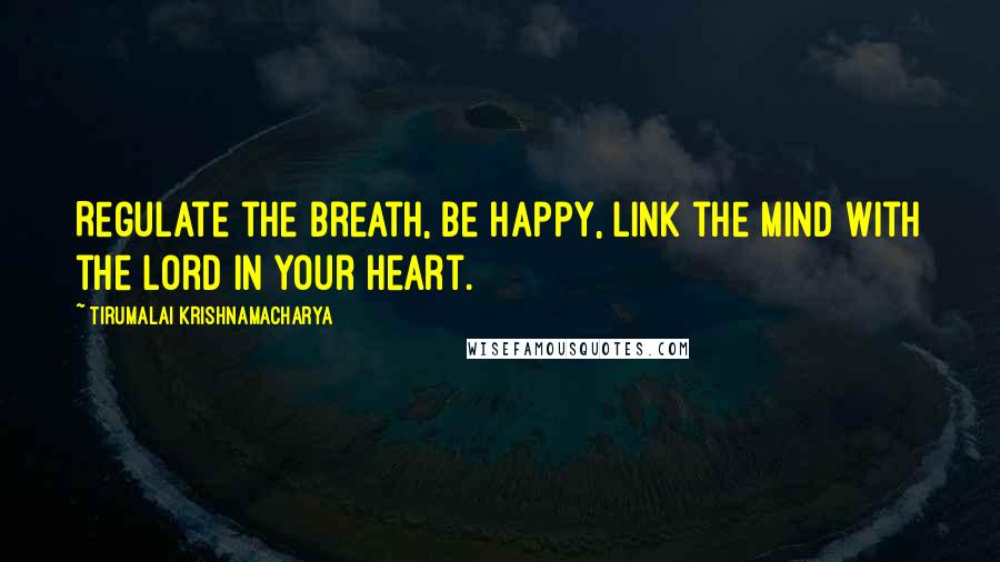 Tirumalai Krishnamacharya Quotes: Regulate the breath, be happy, link the mind with the Lord in your heart.