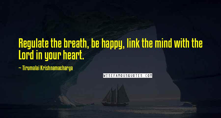 Tirumalai Krishnamacharya Quotes: Regulate the breath, be happy, link the mind with the Lord in your heart.