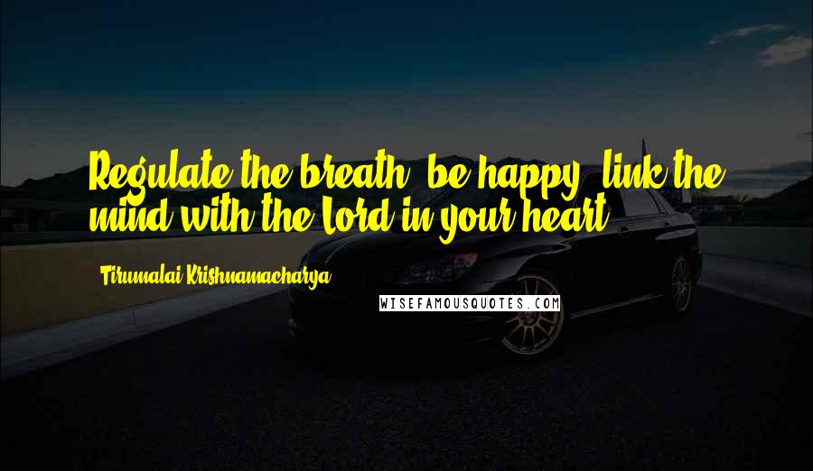 Tirumalai Krishnamacharya Quotes: Regulate the breath, be happy, link the mind with the Lord in your heart.