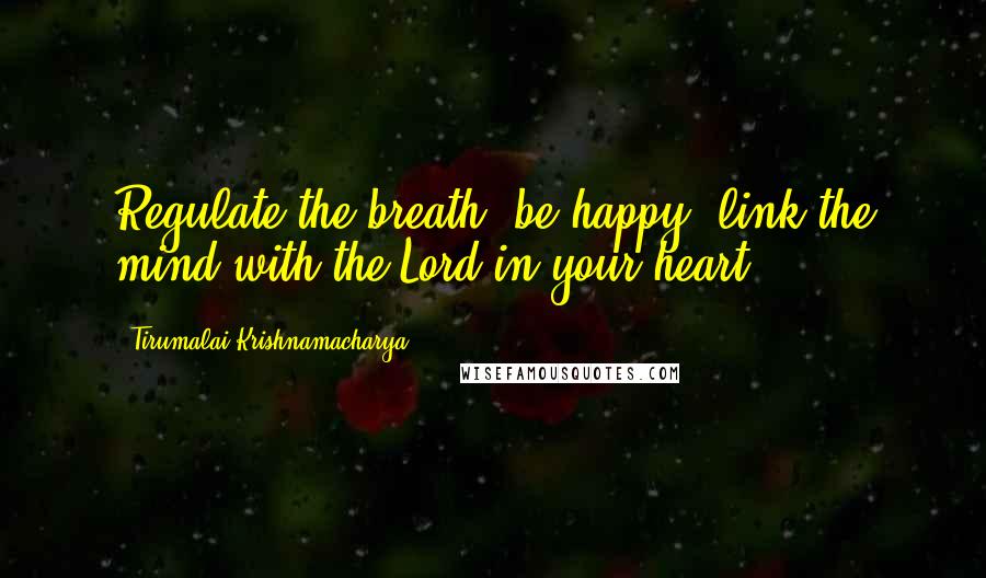 Tirumalai Krishnamacharya Quotes: Regulate the breath, be happy, link the mind with the Lord in your heart.