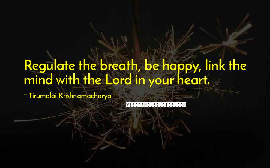 Tirumalai Krishnamacharya Quotes: Regulate the breath, be happy, link the mind with the Lord in your heart.