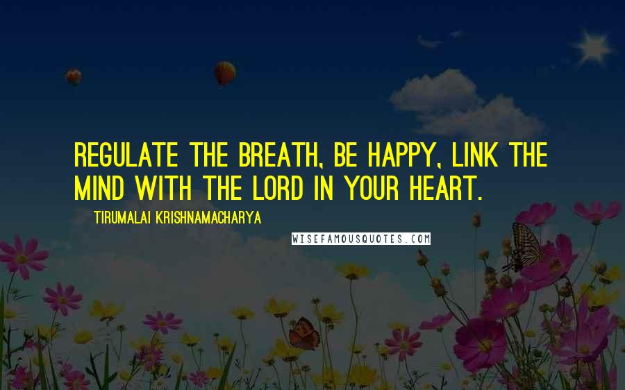 Tirumalai Krishnamacharya Quotes: Regulate the breath, be happy, link the mind with the Lord in your heart.