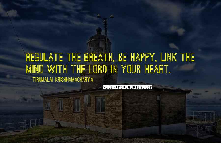 Tirumalai Krishnamacharya Quotes: Regulate the breath, be happy, link the mind with the Lord in your heart.