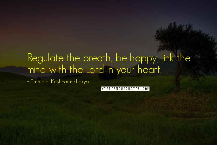 Tirumalai Krishnamacharya Quotes: Regulate the breath, be happy, link the mind with the Lord in your heart.
