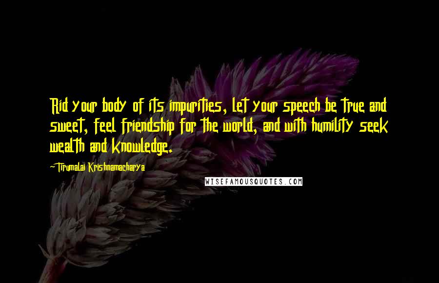 Tirumalai Krishnamacharya Quotes: Rid your body of its impurities, let your speech be true and sweet, feel friendship for the world, and with humility seek wealth and knowledge.