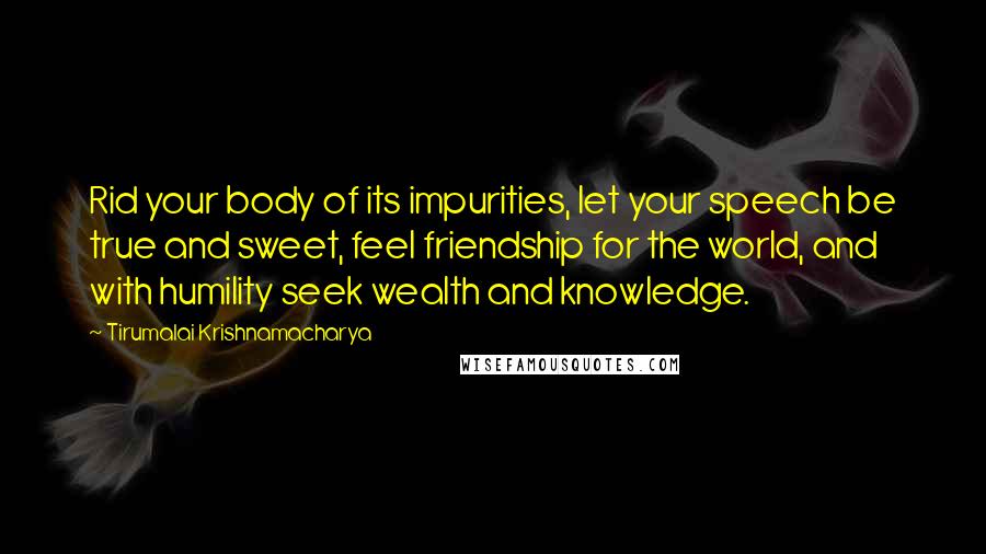 Tirumalai Krishnamacharya Quotes: Rid your body of its impurities, let your speech be true and sweet, feel friendship for the world, and with humility seek wealth and knowledge.