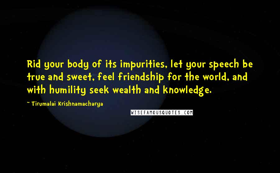 Tirumalai Krishnamacharya Quotes: Rid your body of its impurities, let your speech be true and sweet, feel friendship for the world, and with humility seek wealth and knowledge.