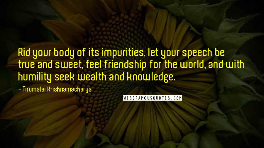 Tirumalai Krishnamacharya Quotes: Rid your body of its impurities, let your speech be true and sweet, feel friendship for the world, and with humility seek wealth and knowledge.