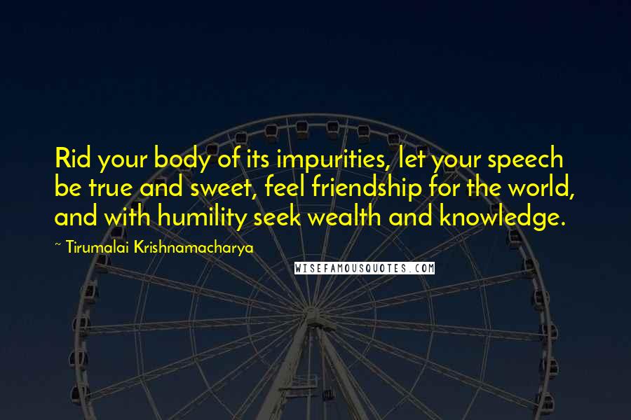 Tirumalai Krishnamacharya Quotes: Rid your body of its impurities, let your speech be true and sweet, feel friendship for the world, and with humility seek wealth and knowledge.