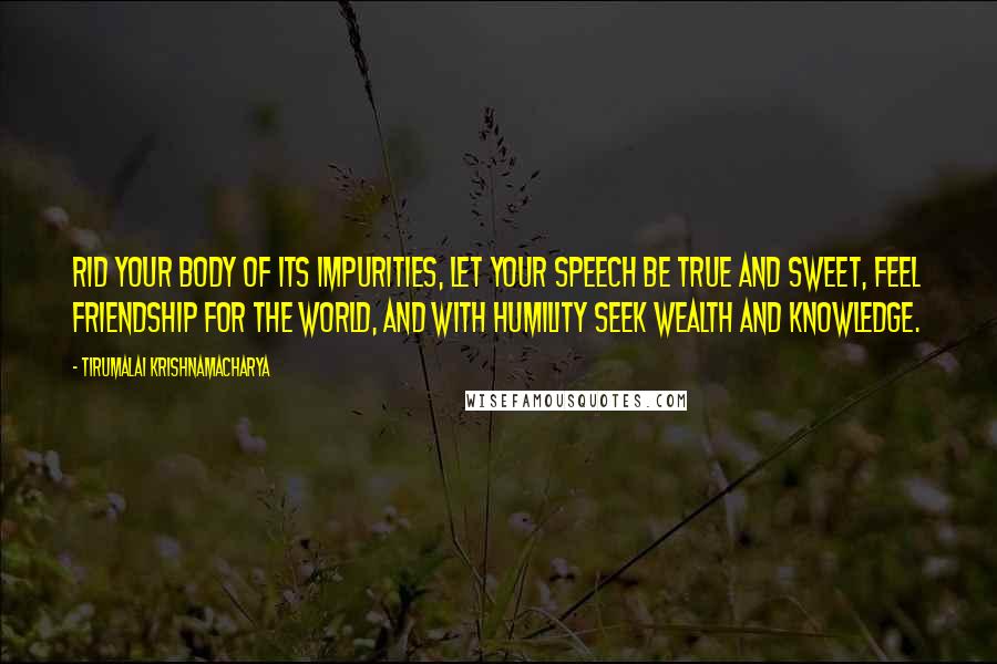 Tirumalai Krishnamacharya Quotes: Rid your body of its impurities, let your speech be true and sweet, feel friendship for the world, and with humility seek wealth and knowledge.