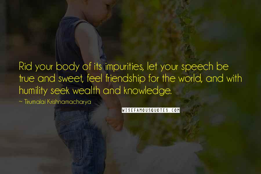Tirumalai Krishnamacharya Quotes: Rid your body of its impurities, let your speech be true and sweet, feel friendship for the world, and with humility seek wealth and knowledge.