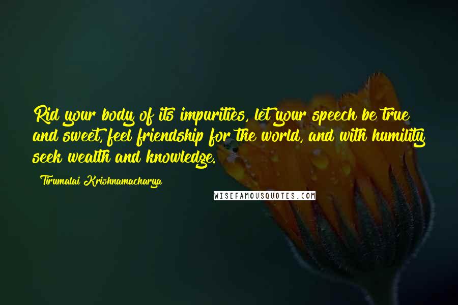 Tirumalai Krishnamacharya Quotes: Rid your body of its impurities, let your speech be true and sweet, feel friendship for the world, and with humility seek wealth and knowledge.