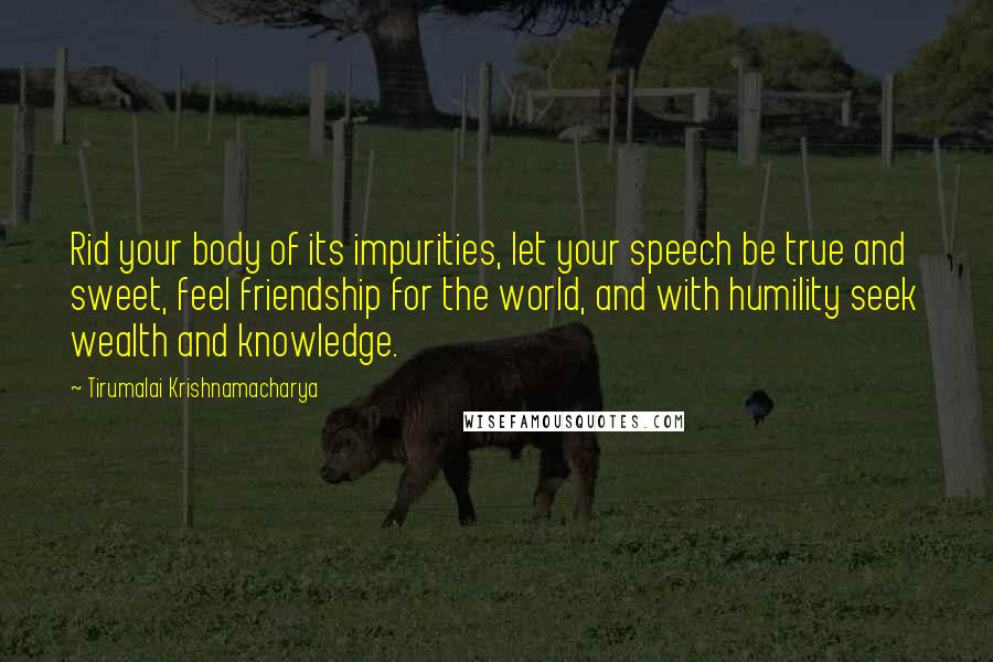 Tirumalai Krishnamacharya Quotes: Rid your body of its impurities, let your speech be true and sweet, feel friendship for the world, and with humility seek wealth and knowledge.