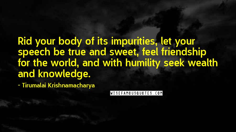 Tirumalai Krishnamacharya Quotes: Rid your body of its impurities, let your speech be true and sweet, feel friendship for the world, and with humility seek wealth and knowledge.