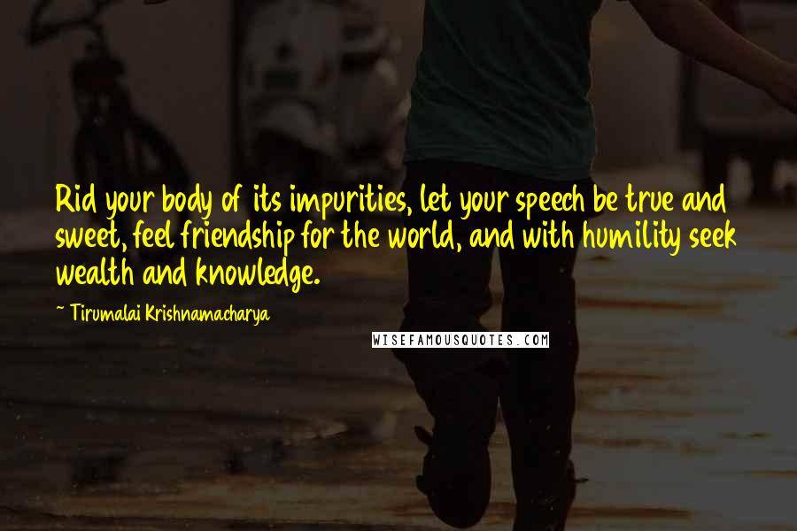 Tirumalai Krishnamacharya Quotes: Rid your body of its impurities, let your speech be true and sweet, feel friendship for the world, and with humility seek wealth and knowledge.