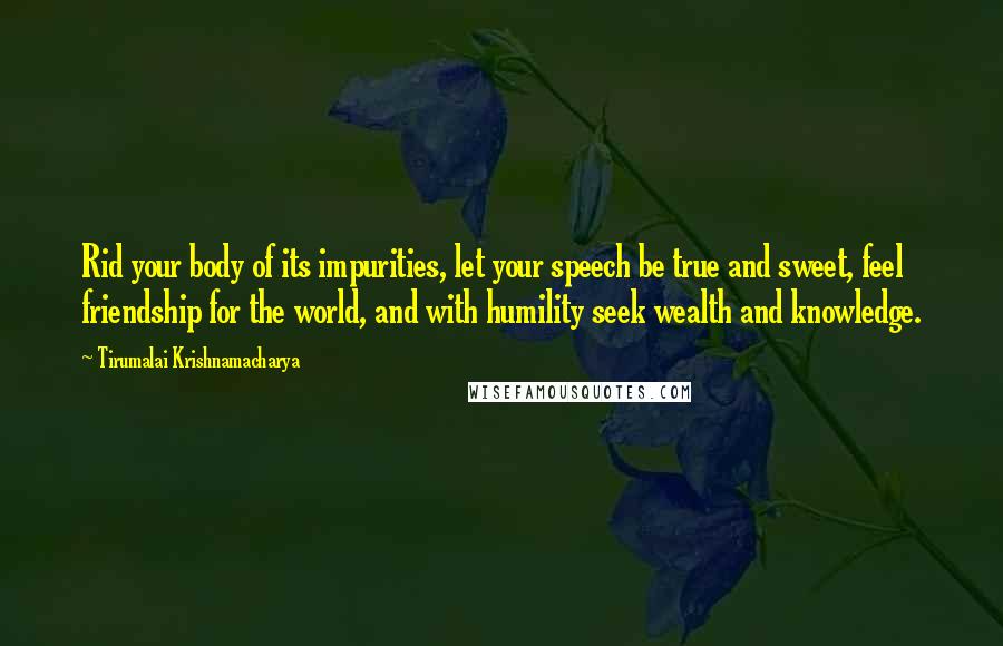 Tirumalai Krishnamacharya Quotes: Rid your body of its impurities, let your speech be true and sweet, feel friendship for the world, and with humility seek wealth and knowledge.