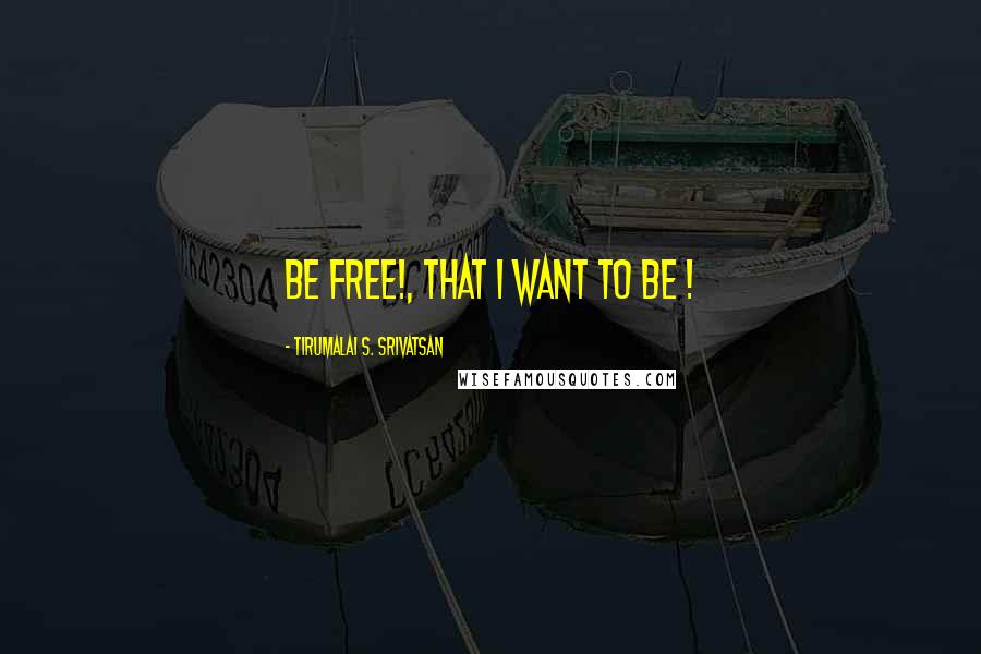 Tirumalai S. Srivatsan Quotes: Be Free!, That I want to Be !