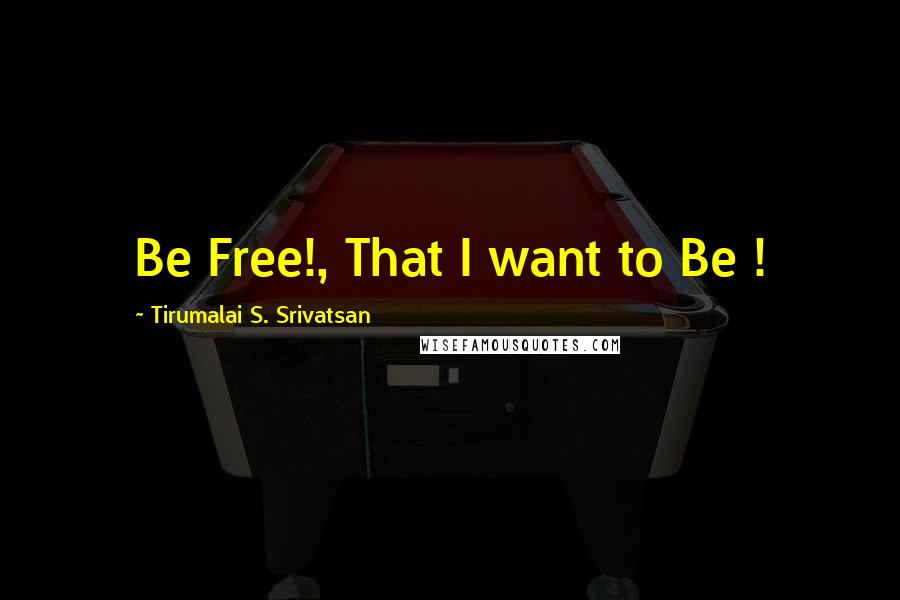 Tirumalai S. Srivatsan Quotes: Be Free!, That I want to Be !