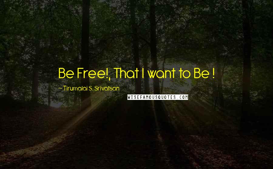 Tirumalai S. Srivatsan Quotes: Be Free!, That I want to Be !