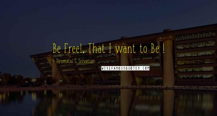 Tirumalai S. Srivatsan Quotes: Be Free!, That I want to Be !