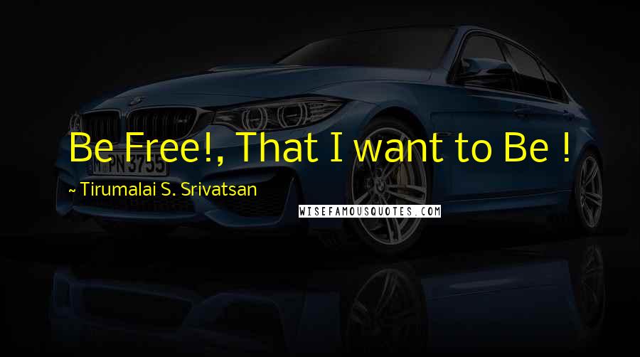 Tirumalai S. Srivatsan Quotes: Be Free!, That I want to Be !