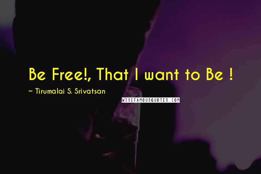 Tirumalai S. Srivatsan Quotes: Be Free!, That I want to Be !