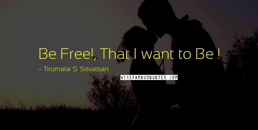 Tirumalai S. Srivatsan Quotes: Be Free!, That I want to Be !