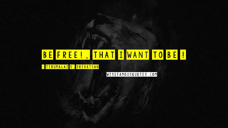 Tirumalai S. Srivatsan Quotes: Be Free!, That I want to Be !