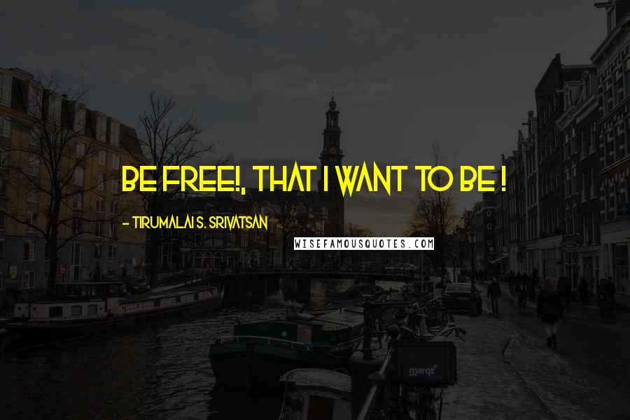 Tirumalai S. Srivatsan Quotes: Be Free!, That I want to Be !