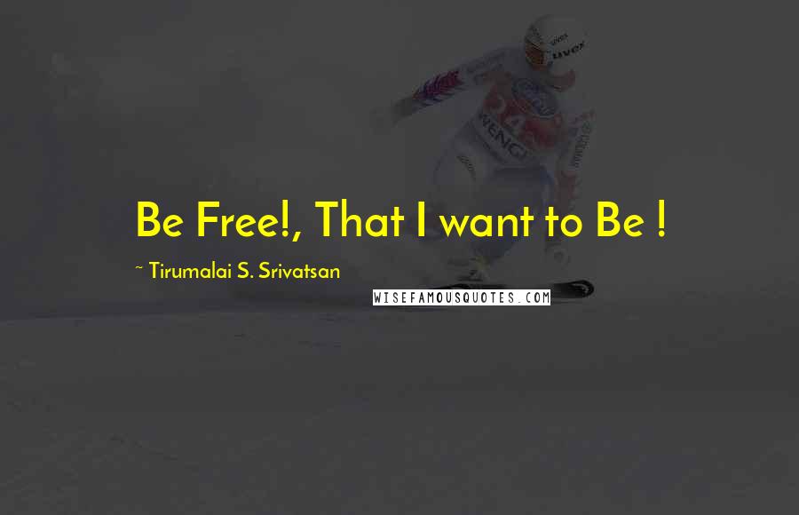 Tirumalai S. Srivatsan Quotes: Be Free!, That I want to Be !
