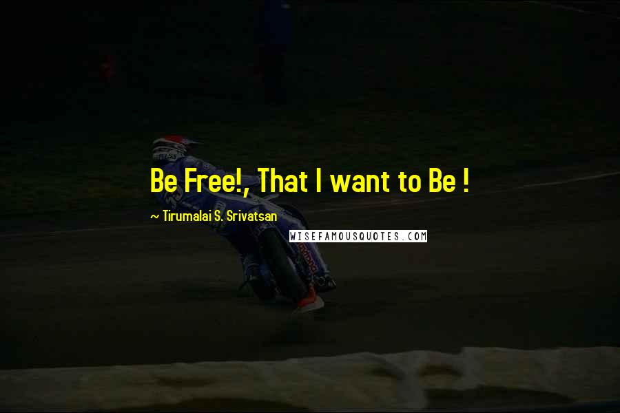 Tirumalai S. Srivatsan Quotes: Be Free!, That I want to Be !