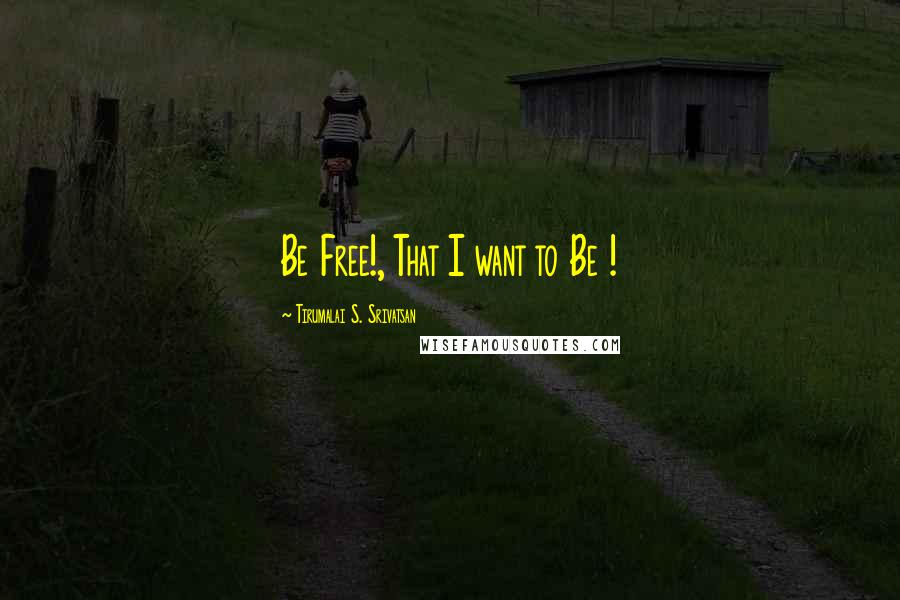 Tirumalai S. Srivatsan Quotes: Be Free!, That I want to Be !