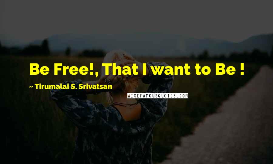 Tirumalai S. Srivatsan Quotes: Be Free!, That I want to Be !