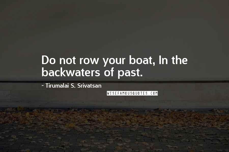 Tirumalai S. Srivatsan Quotes: Do not row your boat, In the backwaters of past.