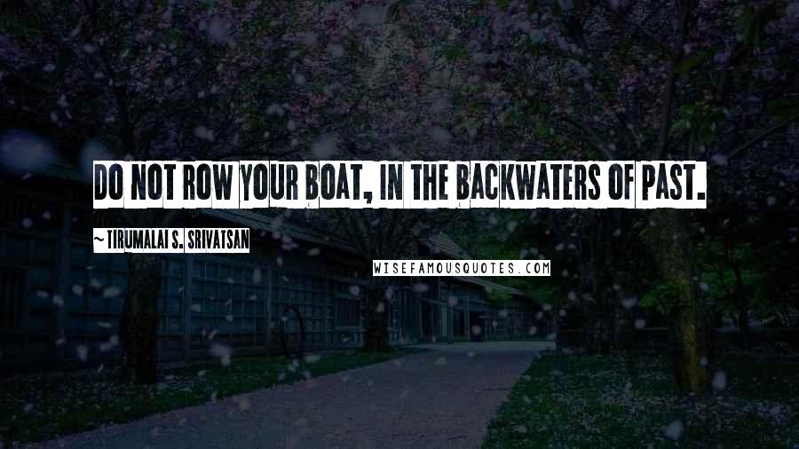 Tirumalai S. Srivatsan Quotes: Do not row your boat, In the backwaters of past.