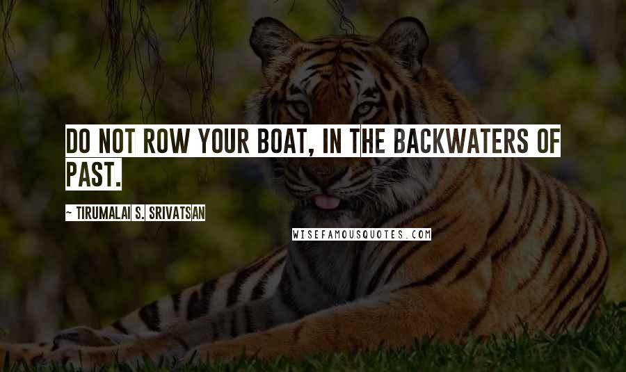 Tirumalai S. Srivatsan Quotes: Do not row your boat, In the backwaters of past.