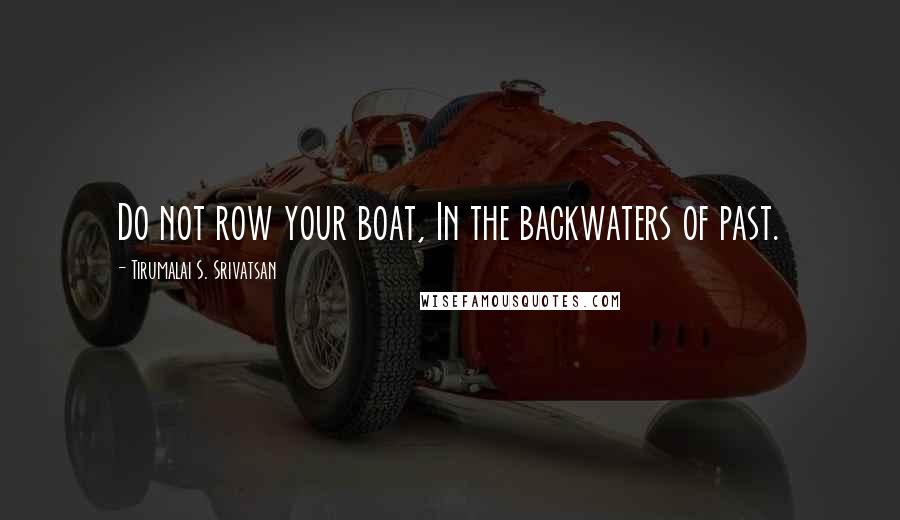 Tirumalai S. Srivatsan Quotes: Do not row your boat, In the backwaters of past.