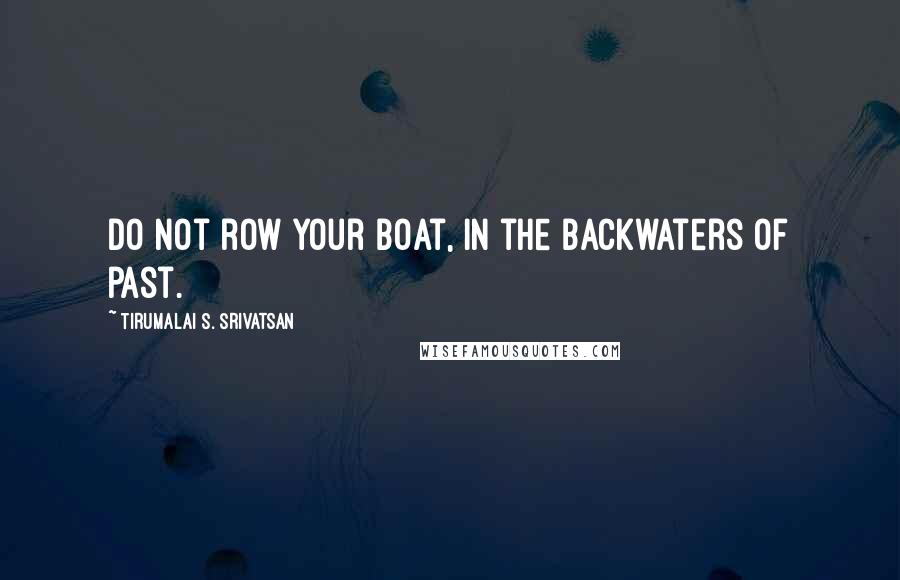 Tirumalai S. Srivatsan Quotes: Do not row your boat, In the backwaters of past.