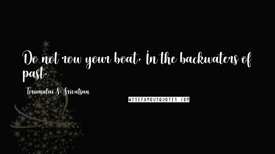 Tirumalai S. Srivatsan Quotes: Do not row your boat, In the backwaters of past.