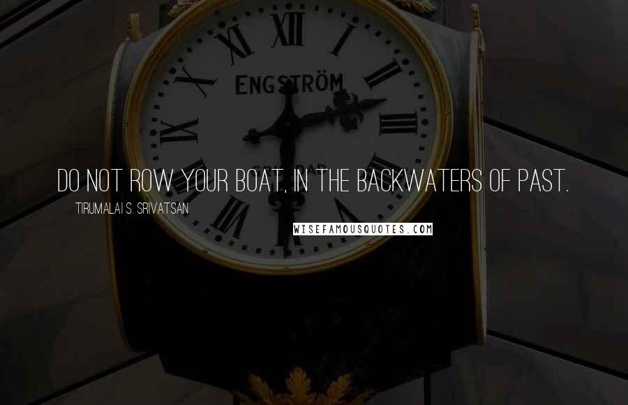 Tirumalai S. Srivatsan Quotes: Do not row your boat, In the backwaters of past.