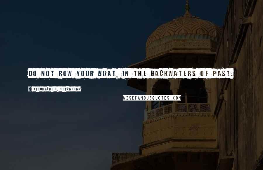 Tirumalai S. Srivatsan Quotes: Do not row your boat, In the backwaters of past.