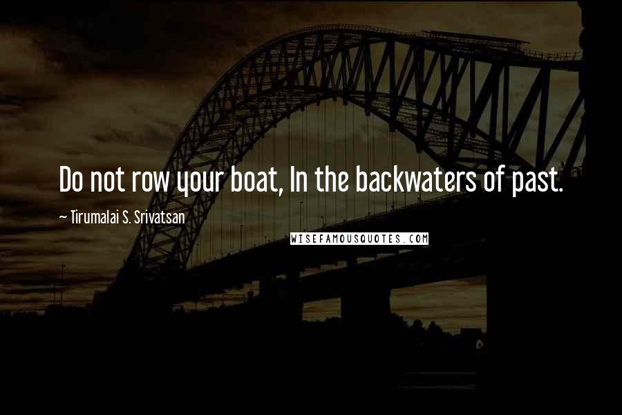 Tirumalai S. Srivatsan Quotes: Do not row your boat, In the backwaters of past.