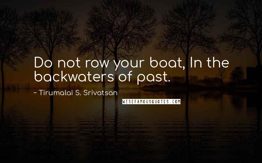 Tirumalai S. Srivatsan Quotes: Do not row your boat, In the backwaters of past.