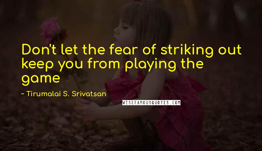 Tirumalai S. Srivatsan Quotes: Don't let the fear of striking out keep you from playing the game