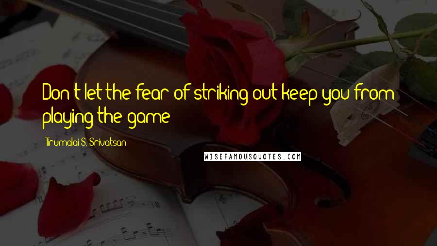 Tirumalai S. Srivatsan Quotes: Don't let the fear of striking out keep you from playing the game