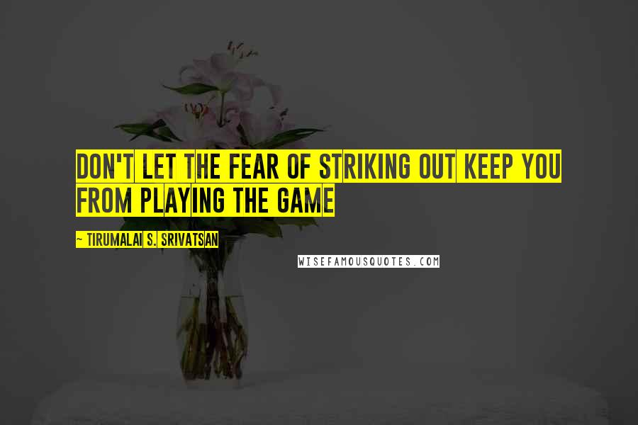 Tirumalai S. Srivatsan Quotes: Don't let the fear of striking out keep you from playing the game