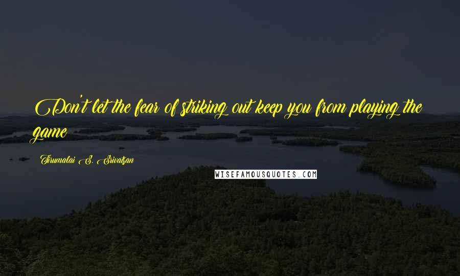 Tirumalai S. Srivatsan Quotes: Don't let the fear of striking out keep you from playing the game